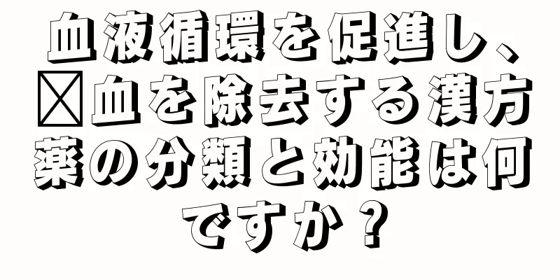 血液循環を促進し、瘀血を除去する漢方薬の分類と効能は何ですか？