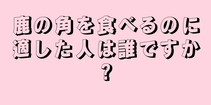 鹿の角を食べるのに適した人は誰ですか?