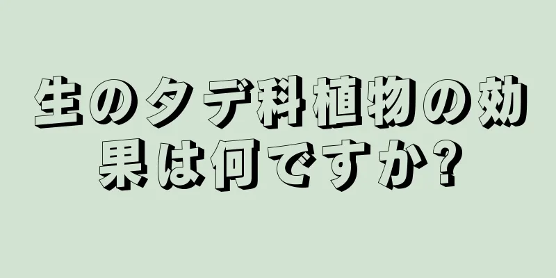 生のタデ科植物の効果は何ですか?