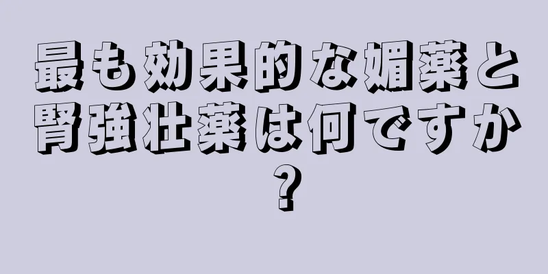 最も効果的な媚薬と腎強壮薬は何ですか？