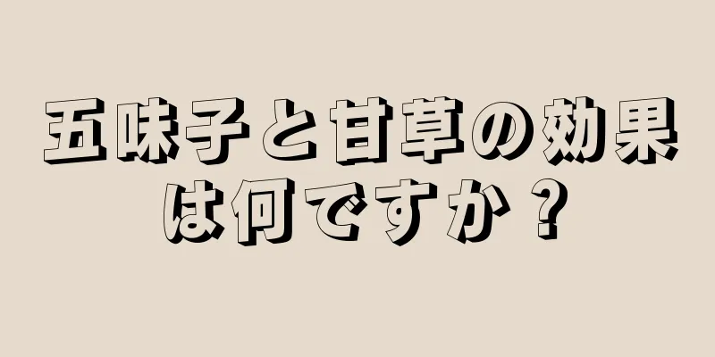 五味子と甘草の効果は何ですか？