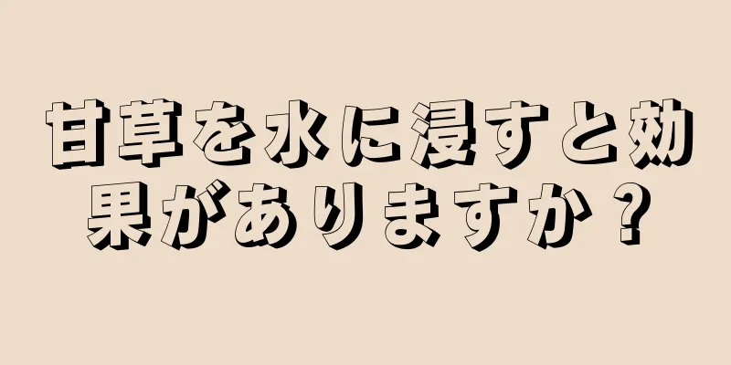 甘草を水に浸すと効果がありますか？