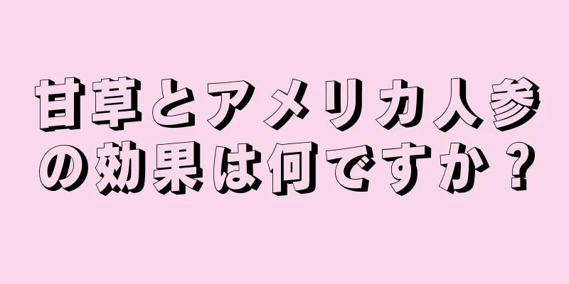 甘草とアメリカ人参の効果は何ですか？