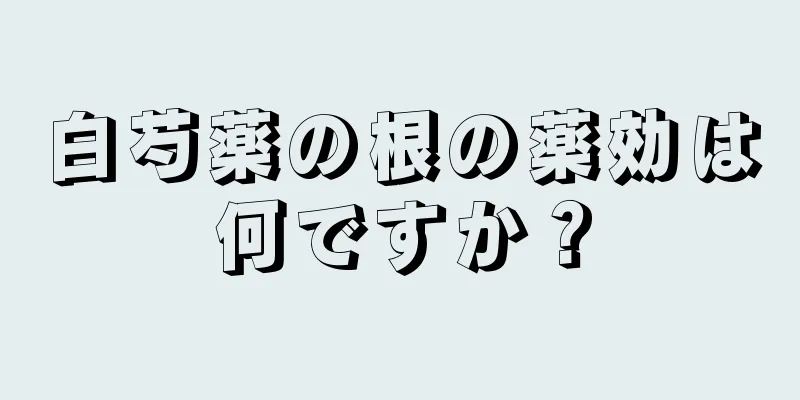白芍薬の根の薬効は何ですか？