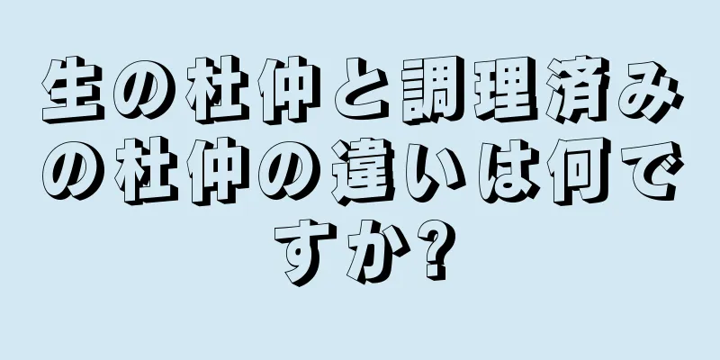 生の杜仲と調理済みの杜仲の違いは何ですか?