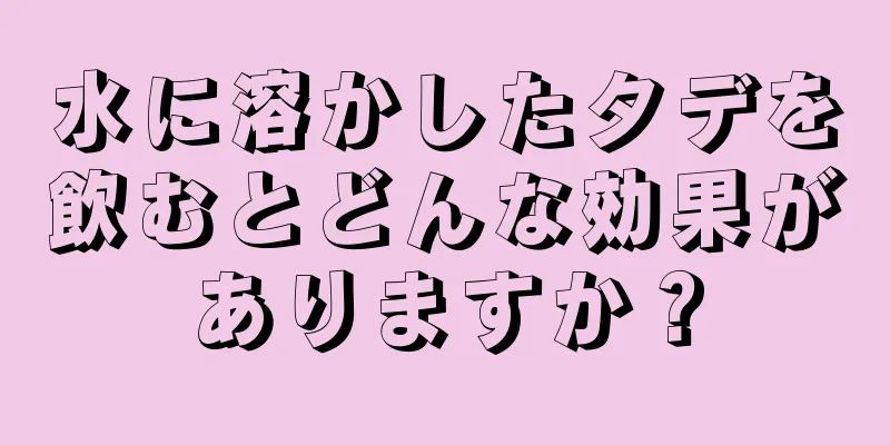 水に溶かしたタデを飲むとどんな効果がありますか？
