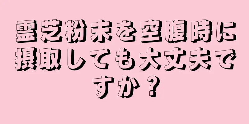 霊芝粉末を空腹時に摂取しても大丈夫ですか？