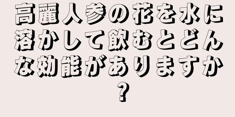 高麗人参の花を水に溶かして飲むとどんな効能がありますか？