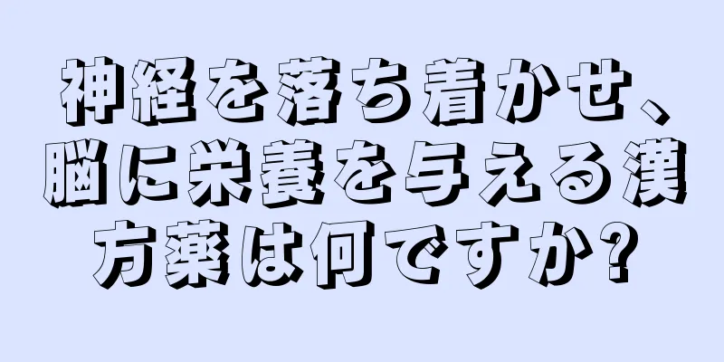 神経を落ち着かせ、脳に栄養を与える漢方薬は何ですか?