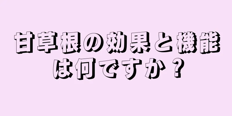 甘草根の効果と機能は何ですか？