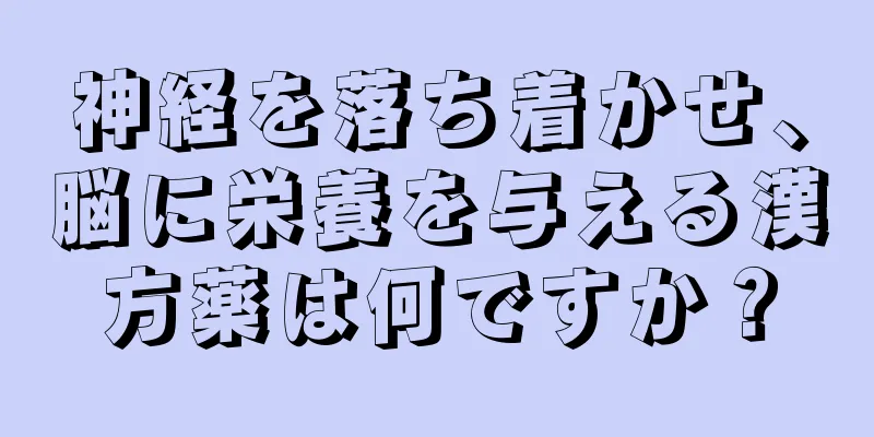 神経を落ち着かせ、脳に栄養を与える漢方薬は何ですか？