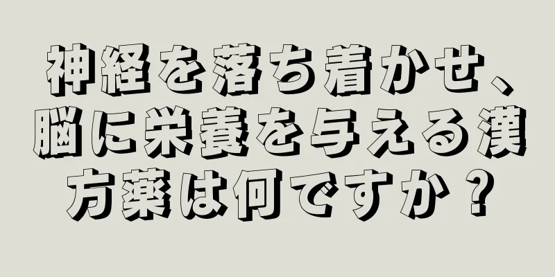 神経を落ち着かせ、脳に栄養を与える漢方薬は何ですか？
