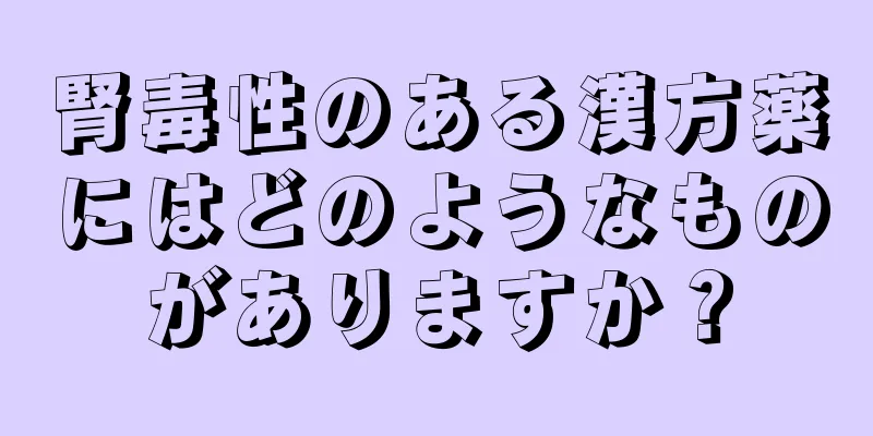 腎毒性のある漢方薬にはどのようなものがありますか？