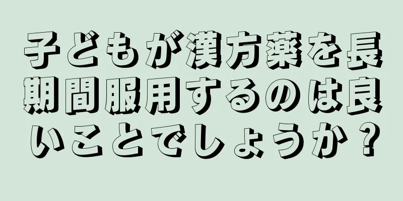 子どもが漢方薬を長期間服用するのは良いことでしょうか？