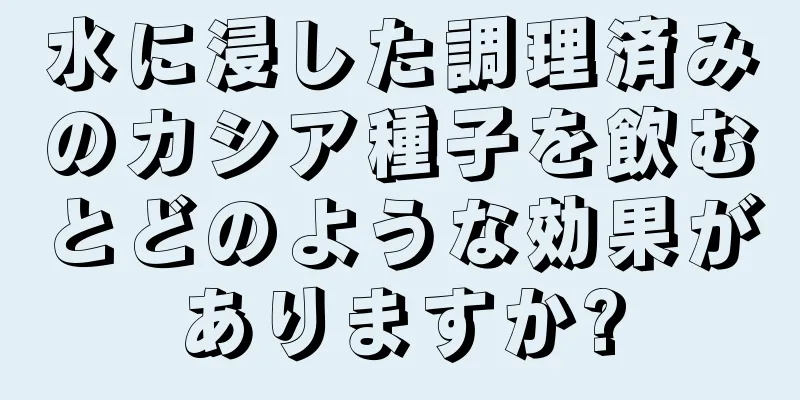 水に浸した調理済みのカシア種子を飲むとどのような効果がありますか?