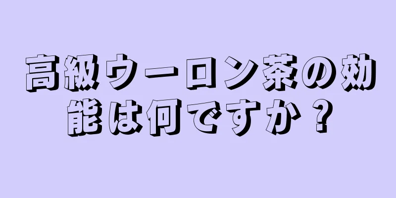 高級ウーロン茶の効能は何ですか？