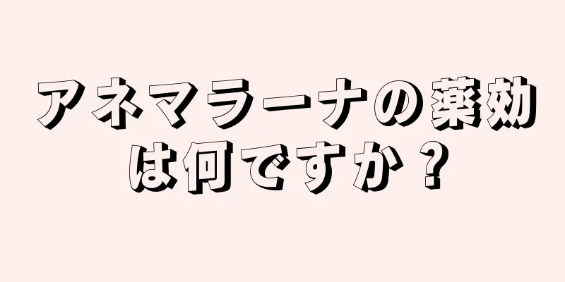 アネマラーナの薬効は何ですか？