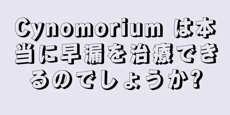 Cynomorium は本当に早漏を治療できるのでしょうか?