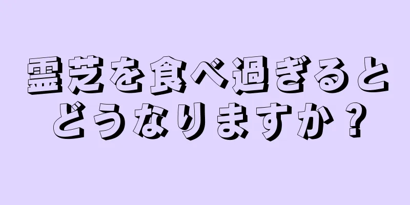 霊芝を食べ過ぎるとどうなりますか？