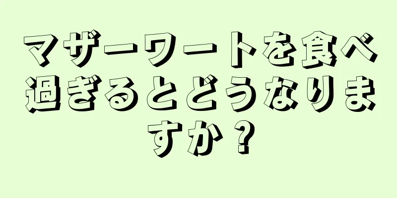 マザーワートを食べ過ぎるとどうなりますか？