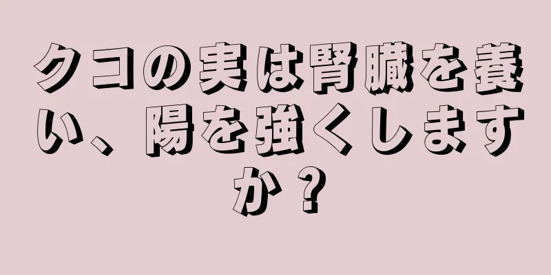クコの実は腎臓を養い、陽を強くしますか？