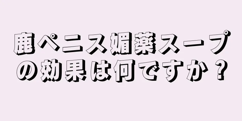 鹿ペニス媚薬スープの効果は何ですか？