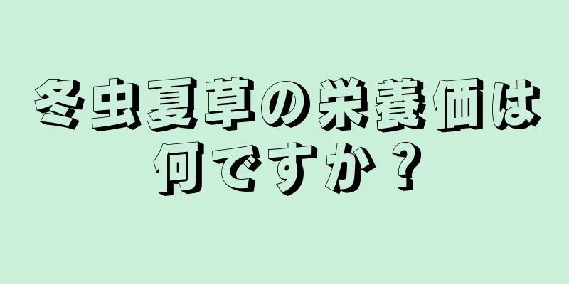 冬虫夏草の栄養価は何ですか？