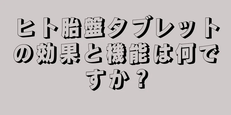 ヒト胎盤タブレットの効果と機能は何ですか？