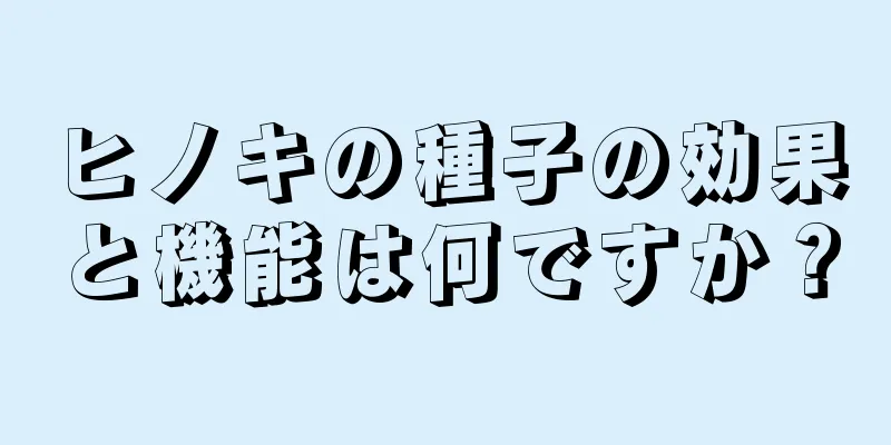ヒノキの種子の効果と機能は何ですか？