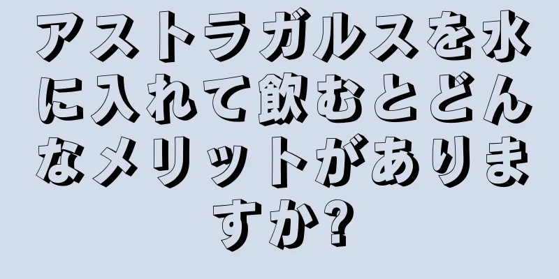 アストラガルスを水に入れて飲むとどんなメリットがありますか?