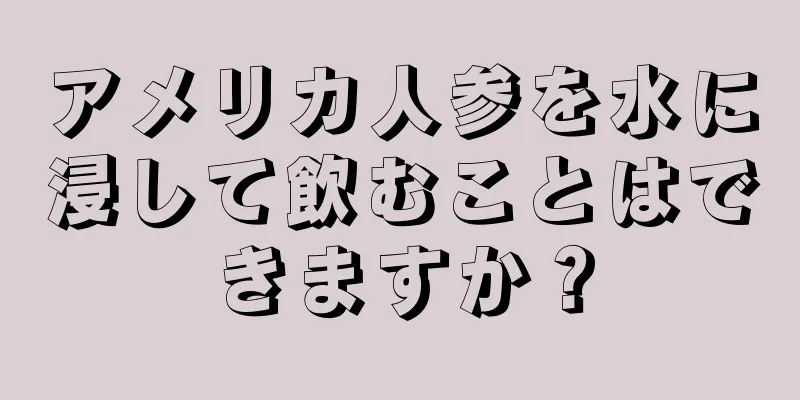 アメリカ人参を水に浸して飲むことはできますか？
