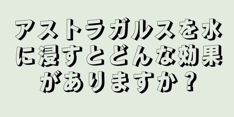 アストラガルスを水に浸すとどんな効果がありますか？