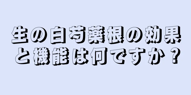 生の白芍薬根の効果と機能は何ですか？