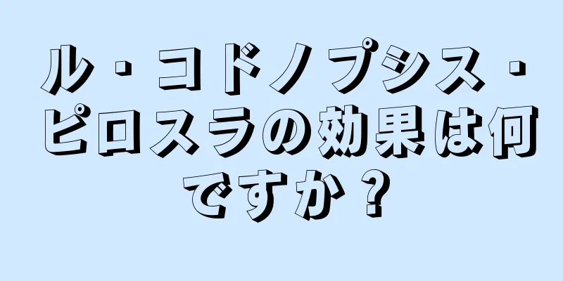 ル・コドノプシス・ピロスラの効果は何ですか？