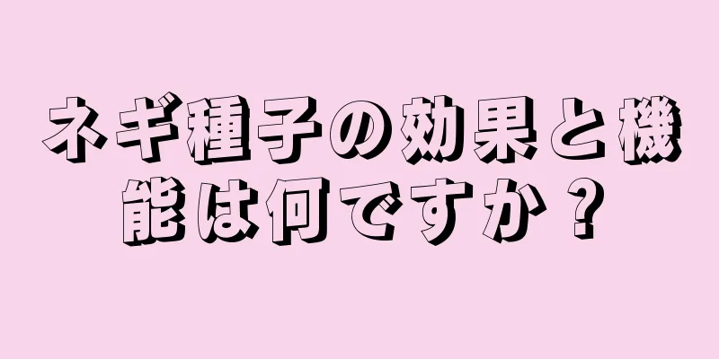 ネギ種子の効果と機能は何ですか？