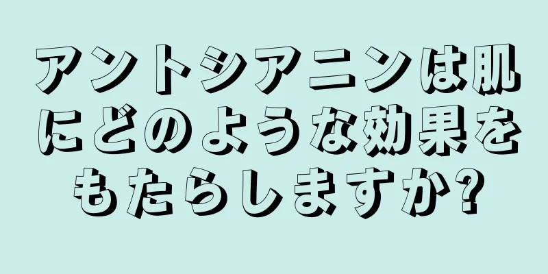 アントシアニンは肌にどのような効果をもたらしますか?