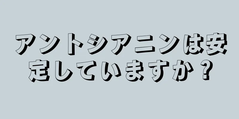 アントシアニンは安定していますか？