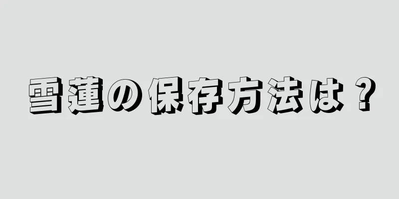 雪蓮の保存方法は？