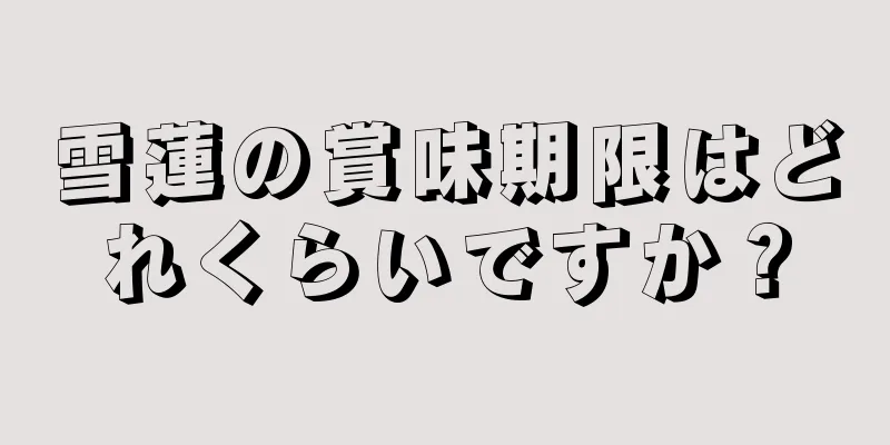 雪蓮の賞味期限はどれくらいですか？