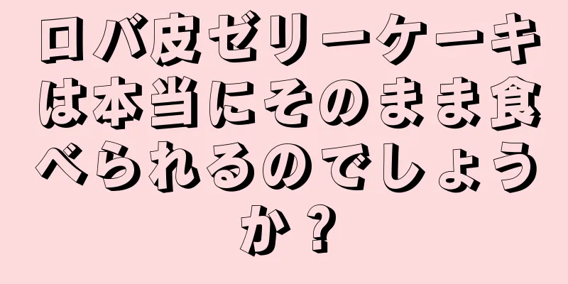 ロバ皮ゼリーケーキは本当にそのまま食べられるのでしょうか？