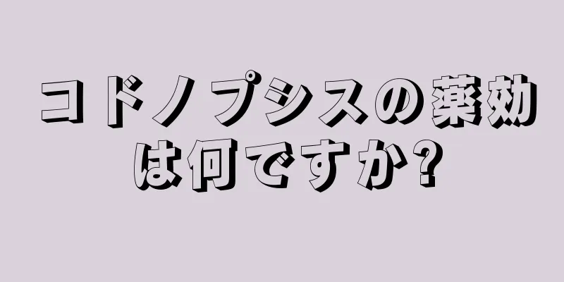 コドノプシスの薬効は何ですか?