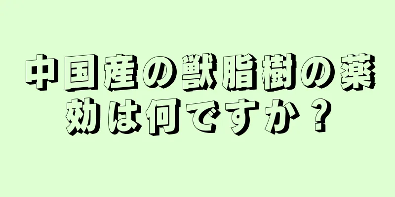 中国産の獣脂樹の薬効は何ですか？
