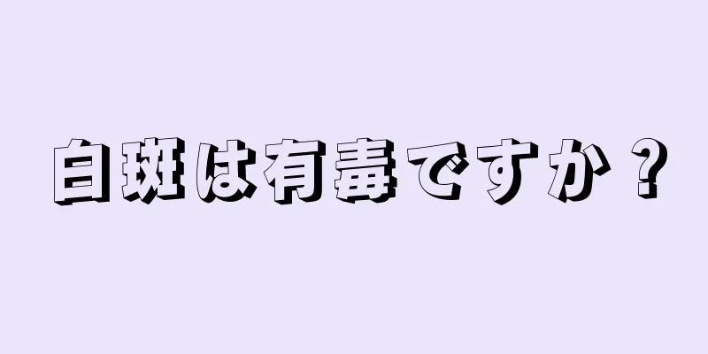 白斑は有毒ですか？