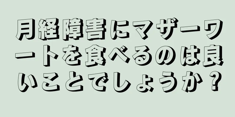 月経障害にマザーワートを食べるのは良いことでしょうか？