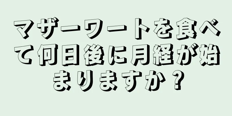 マザーワートを食べて何日後に月経が始まりますか？