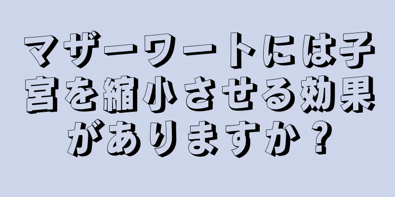 マザーワートには子宮を縮小させる効果がありますか？
