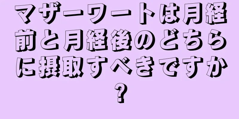マザーワートは月経前と月経後のどちらに摂取すべきですか?