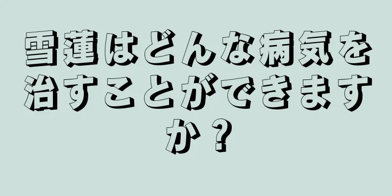 雪蓮はどんな病気を治すことができますか？