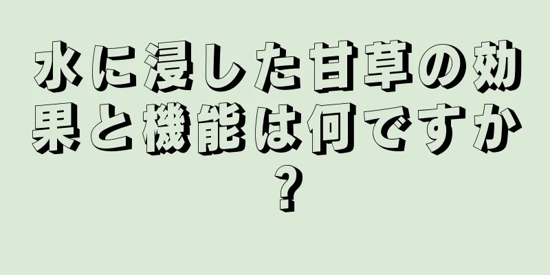 水に浸した甘草の効果と機能は何ですか？