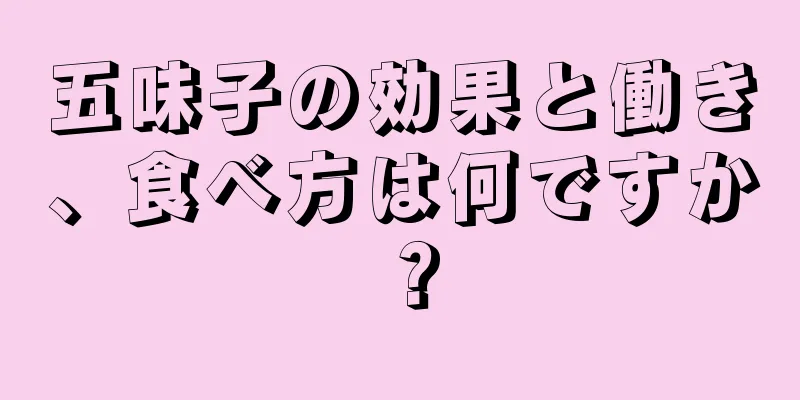 五味子の効果と働き、食べ方は何ですか？